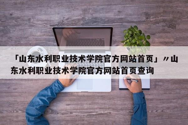 「山东水利职业技术学院官方网站首页」〃山东水利职业技术学院官方网站首页查询