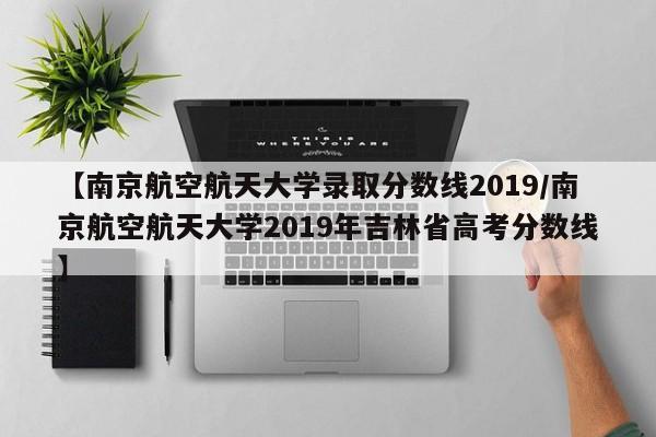【南京航空航天大学录取分数线2019/南京航空航天大学2019年吉林省高考分数线】