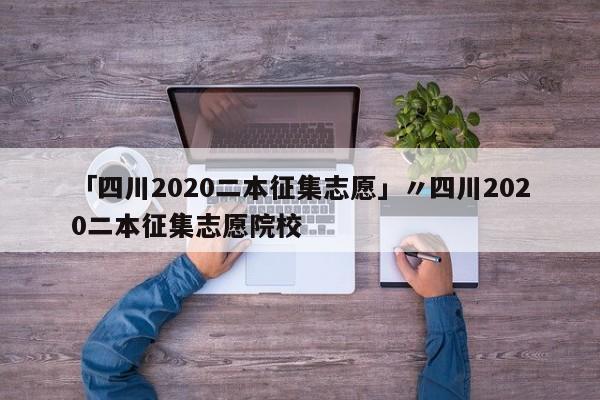 「四川2020二本征集志愿」〃四川2020二本征集志愿院校