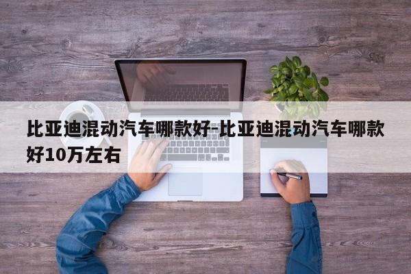 比亚迪混动汽车哪款好-比亚迪混动汽车哪款好10万左右