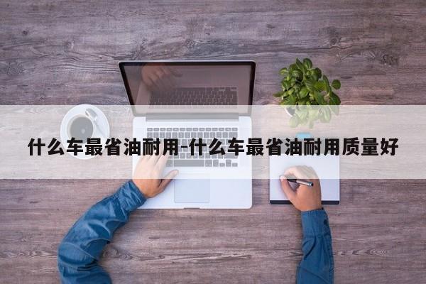 什么车最省油耐用-什么车最省油耐用质量好