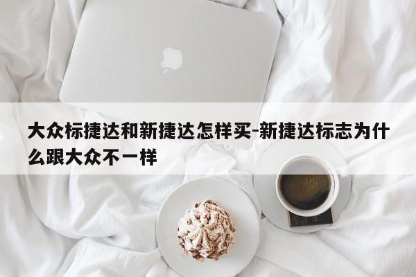 大众标捷达和新捷达怎样买-新捷达标志为什么跟大众不一样