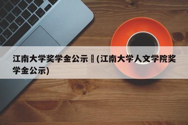 江南大学奖学金公示︰(江南大学人文学院奖学金公示)
