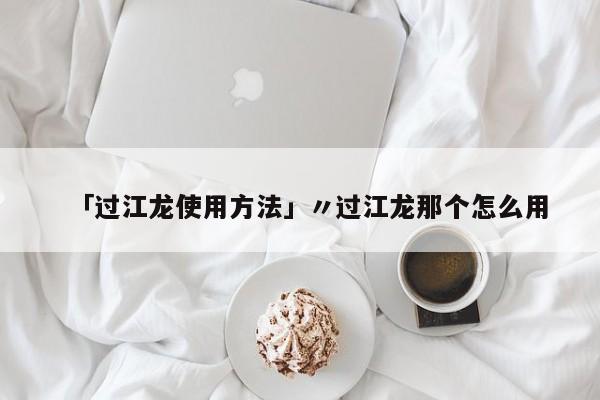 「过江龙使用方法」〃过江龙那个怎么用
