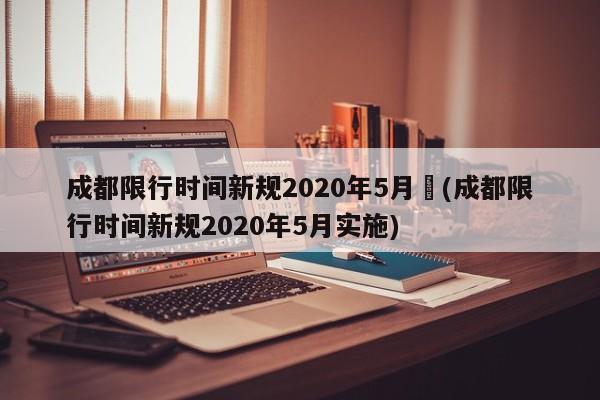 成都限行时间新规2020年5月︰(成都限行时间新规2020年5月实施)