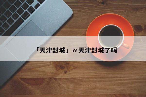 「天津封城」〃天津封城了吗