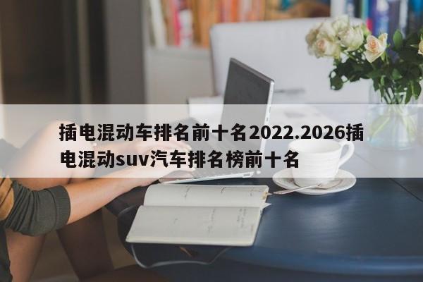 插电混动车排名前十名2022.2026插电混动suv汽车排名榜前十名