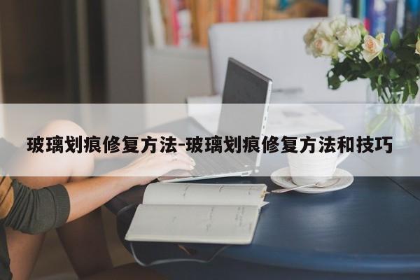 玻璃划痕修复方法-玻璃划痕修复方法和技巧
