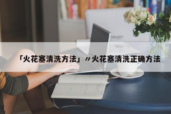 「火花塞清洗方法」〃火花塞清洗正确方法