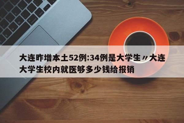 大连昨增本土52例:34例是大学生〃大连大学生校内就医够多少钱给报销
