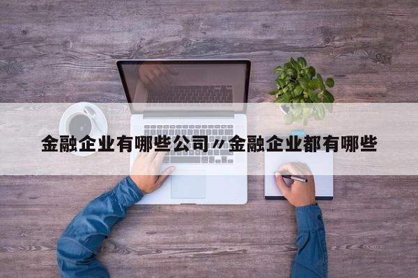 金融企业有哪些公司〃金融企业都有哪些