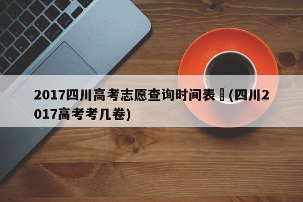 2017四川高考志愿查询时间表︰(四川2017高考考几卷)
