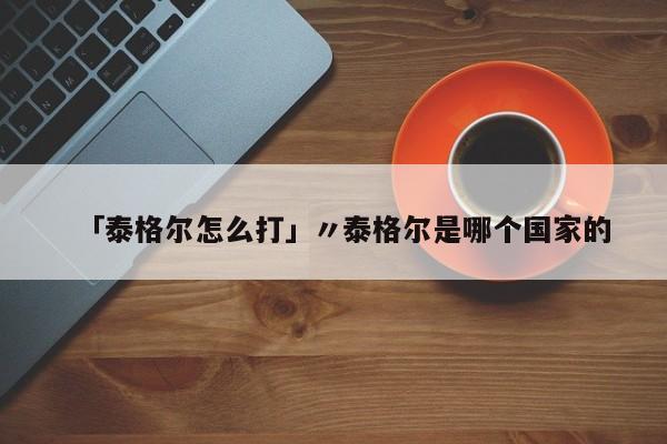 「泰格尔怎么打」〃泰格尔是哪个国家的