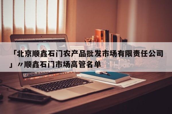 「北京顺鑫石门农产品批发市场有限责任公司」〃顺鑫石门市场高管名单