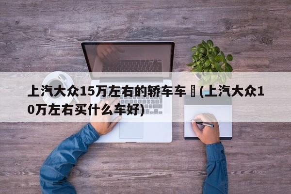 上汽大众15万左右的轿车车︰(上汽大众10万左右买什么车好)
