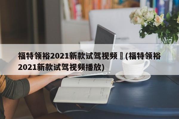 福特领裕2021新款试驾视频︰(福特领裕2021新款试驾视频播放)