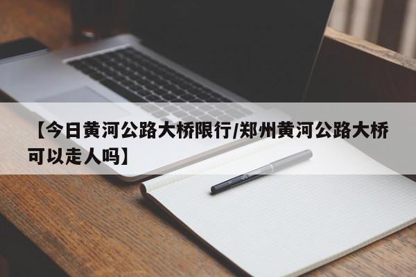 【今日黄河公路大桥限行/郑州黄河公路大桥可以走人吗】