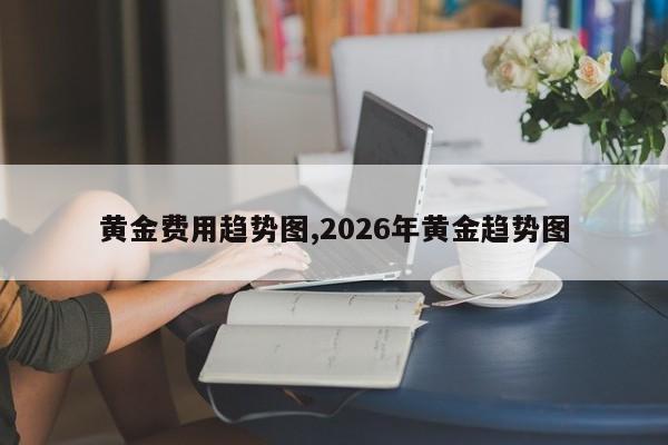 黄金费用趋势图,2026年黄金趋势图