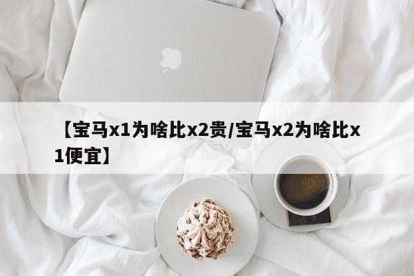 【宝马x1为啥比x2贵/宝马x2为啥比x1便宜】