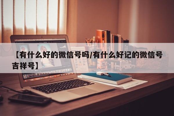 【有什么好的微信号吗/有什么好记的微信号吉祥号】