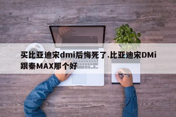 买比亚迪宋dmi后悔死了.比亚迪宋DMi跟秦MAX那个好