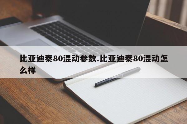 比亚迪秦80混动参数.比亚迪秦80混动怎么样