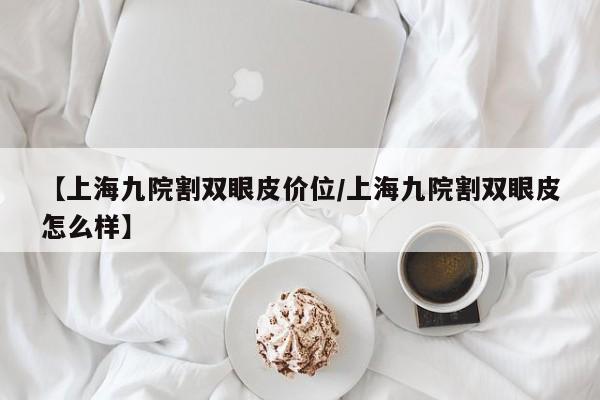 【上海九院割双眼皮价位/上海九院割双眼皮怎么样】