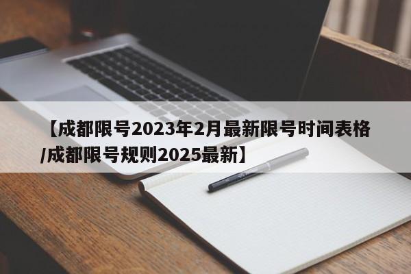 【成都限号2023年2月最新限号时间表格/成都限号规则2025最新】