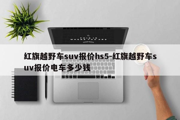 红旗越野车suv报价hs5-红旗越野车suv报价电车多少钱