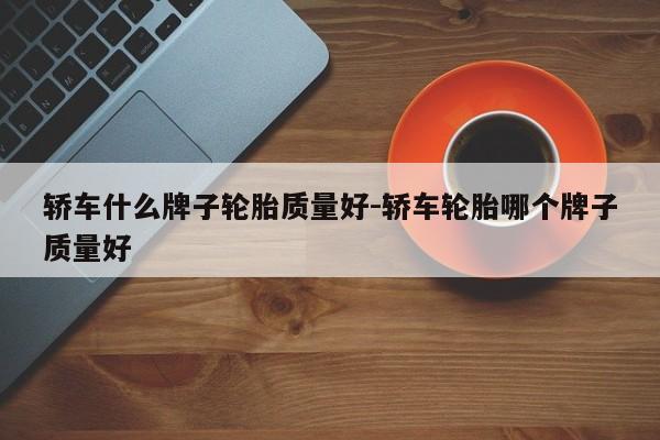 轿车什么牌子轮胎质量好-轿车轮胎哪个牌子质量好