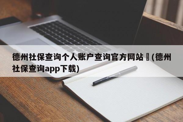 德州社保查询个人账户查询官方网站︰(德州社保查询app下载)