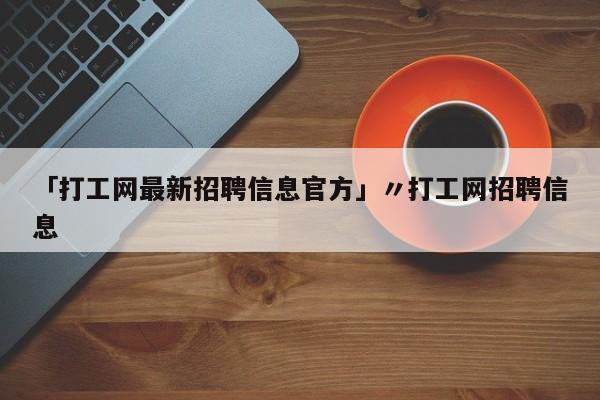 「打工网最新招聘信息官方」〃打工网招聘信息